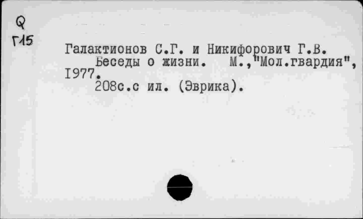 ﻿Г45
Галактионов С.Г. и Никифорович Г.В.
ьеседы о жизни. М.,"Мол.гвардия”, 1977.
208с.с ил. (Эврика).